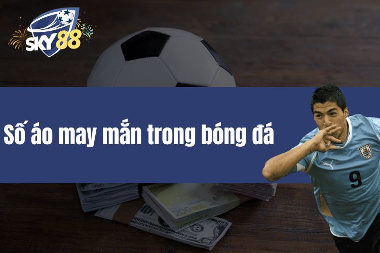 Số áo may mắn trong bóng đá - Khám phá con số nổi tiếng